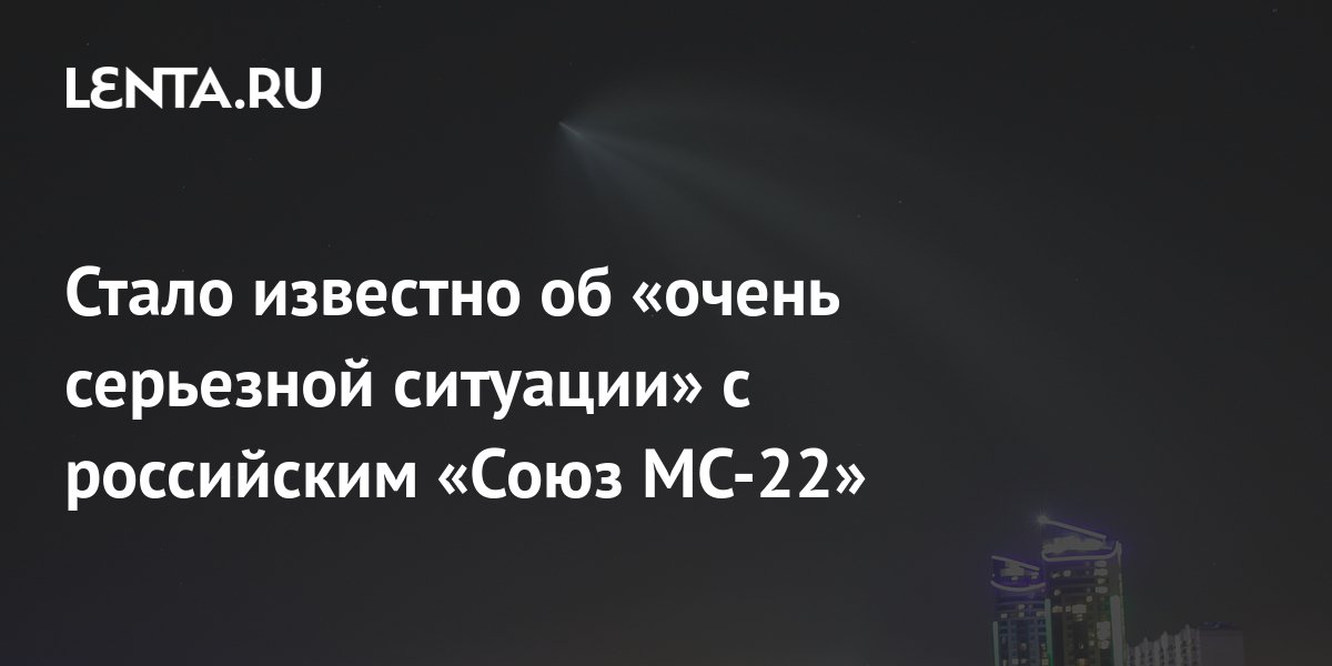 Стало известно об «очень серьезной ситуации» с российским «Союз МС-22 ...