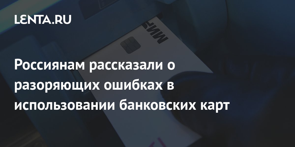 Россиянам рассказали о разоряющих ошибках в использовании банковских ...