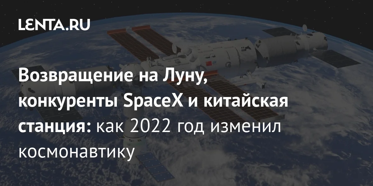Возвращение на Луну, конкуренты SpaceX и китайская станция: как 2022 ...