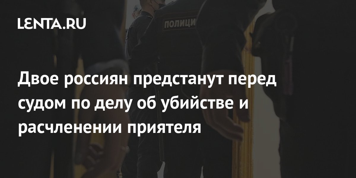Двое россиян предстанут перед судом по делу об убийстве и расчленении ...