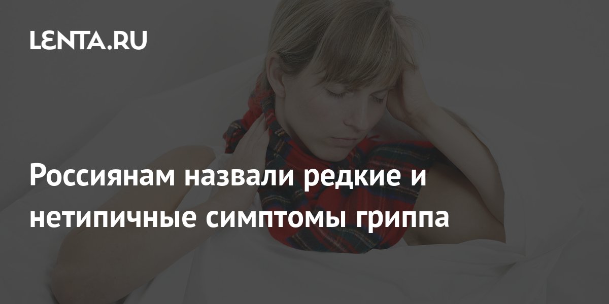 Россиянам назвали редкие и нетипичные симптомы гриппа: Питание и сон ...