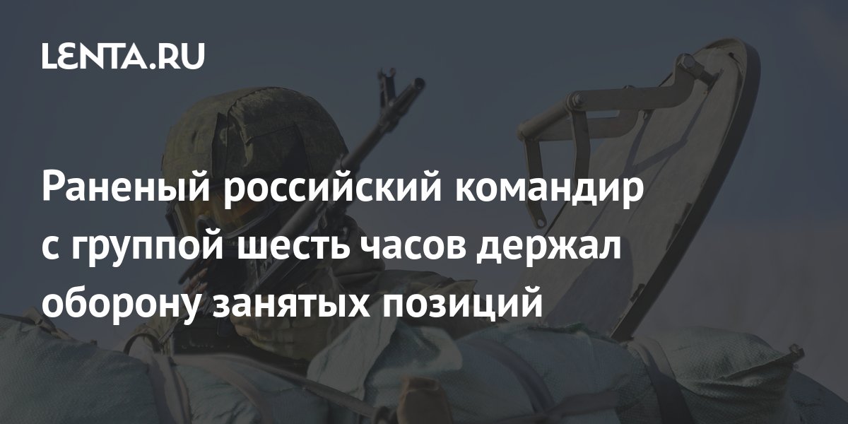 Раненый российский командир с группой шесть часов держал оборону ...