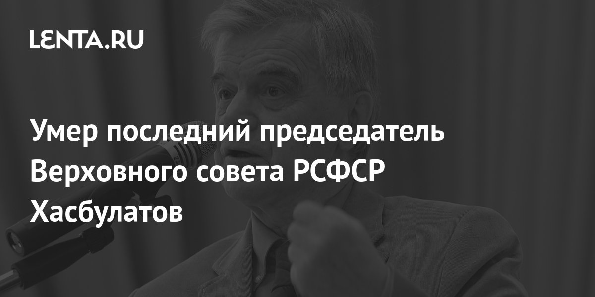 Умер последний председатель Верховного совета РСФСР Хасбулатов ...