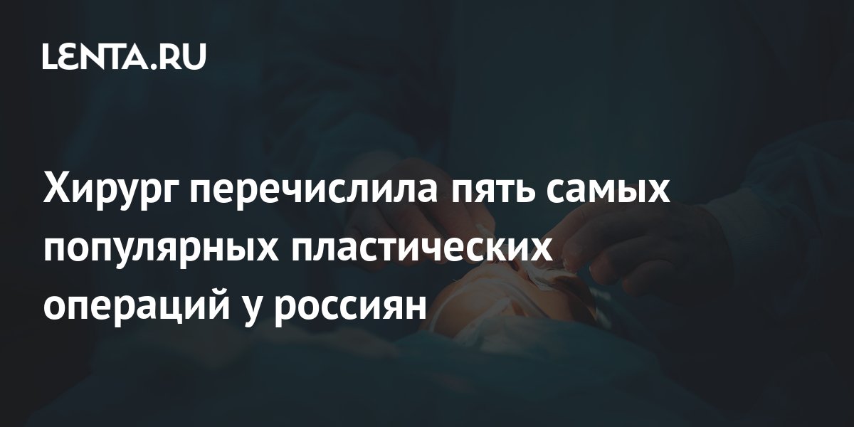 Хирург перечислила пять самых популярных пластических операций у ...