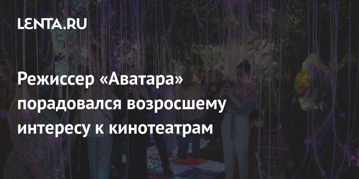 Режиссер «Аватара» порадовался возросшему интересу к кинотеатрам: Кино ...