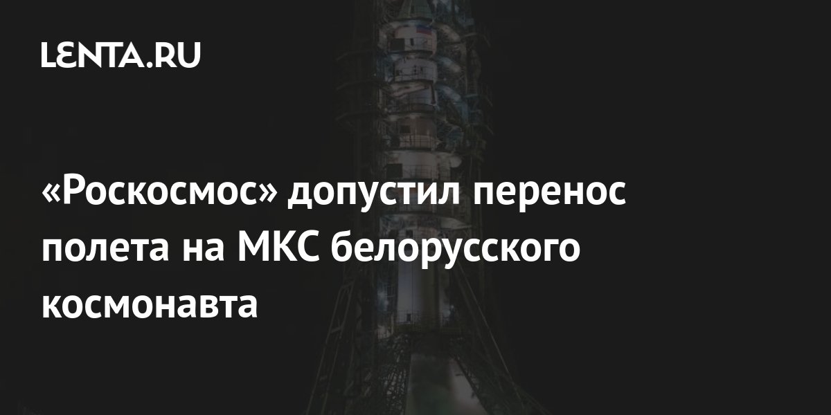 «Роскосмос» допустил перенос полета на МКС белорусского космонавта ...