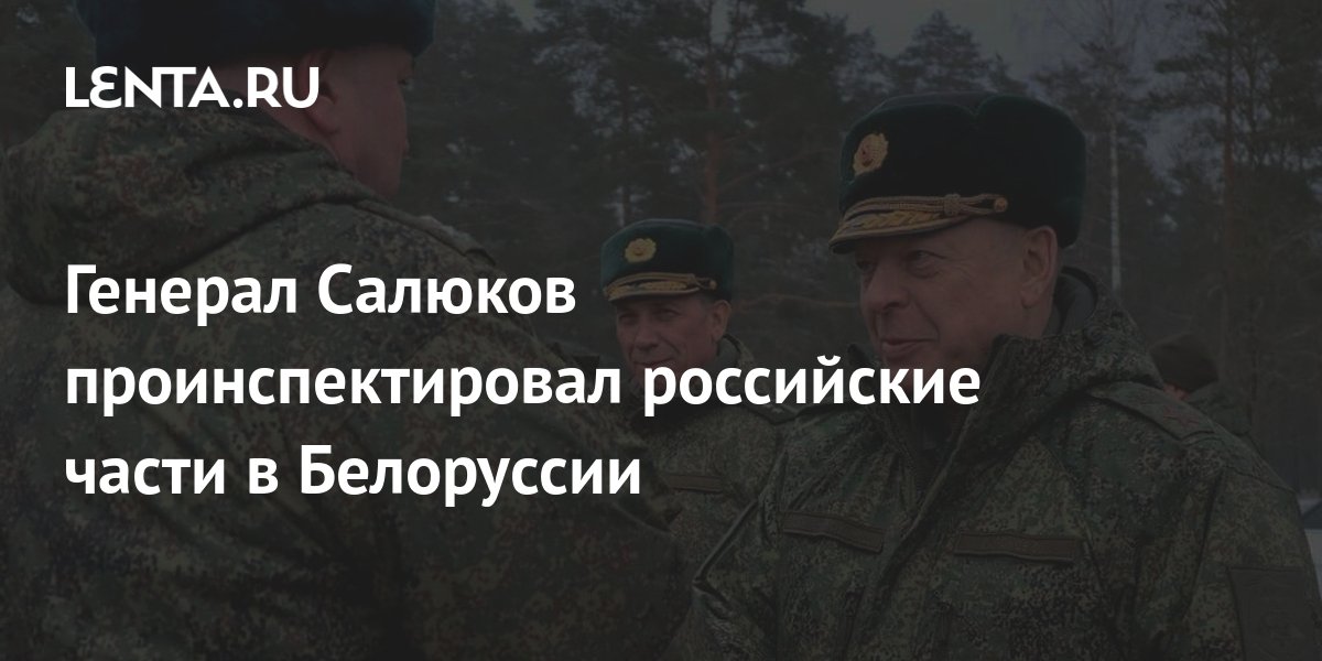 Генерал Салюков проинспектировал российские части в Белоруссии ...