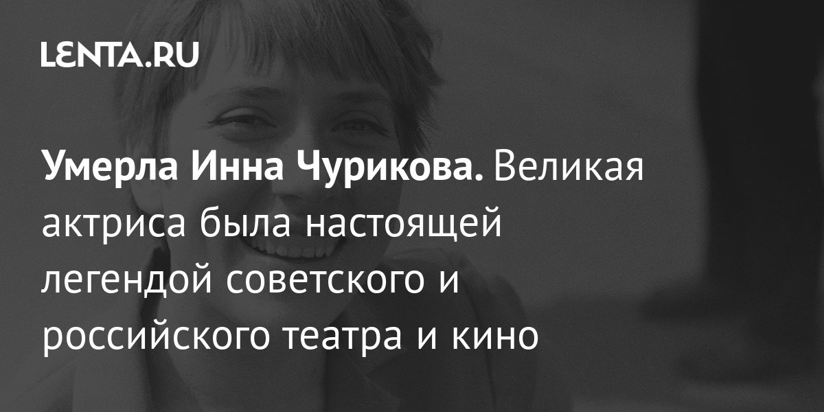 Умерла Инна Чурикова. Великая актриса была настоящей легендой ...