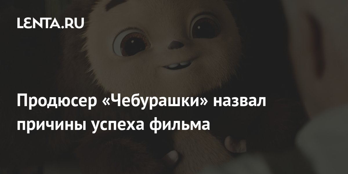 Продюсер «Чебурашки» назвал причины успеха фильма: Кино: Культура: Lenta.ru