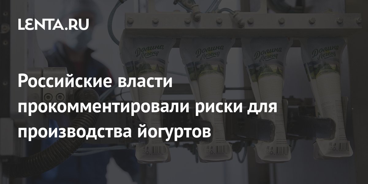 Российские власти прокомментировали риски для производства йогуртов ...
