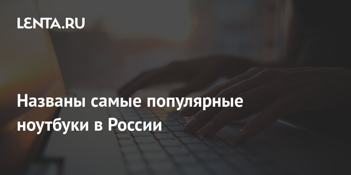 Названы самые популярные ноутбуки в России: Гаджеты: Наука и техника ...