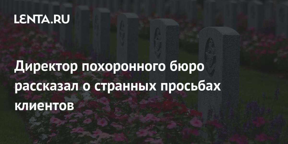 Директор похоронного бюро рассказал о странных просьбах клиентов: Люди ...