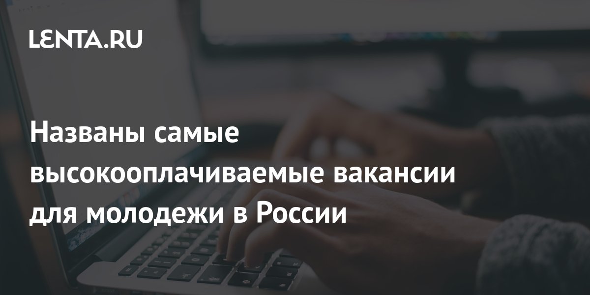 Названы самые высокооплачиваемые вакансии для молодежи в России