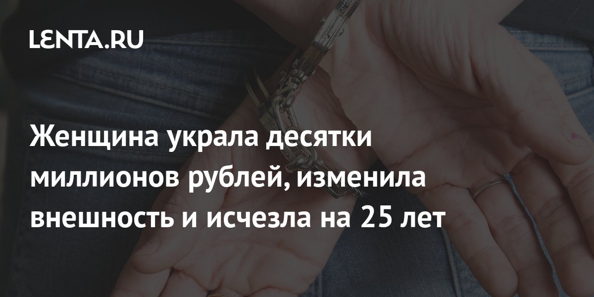 Женщина украла десятки миллионов рублей изменила внешность и исчезла на 25 лет Происшествия