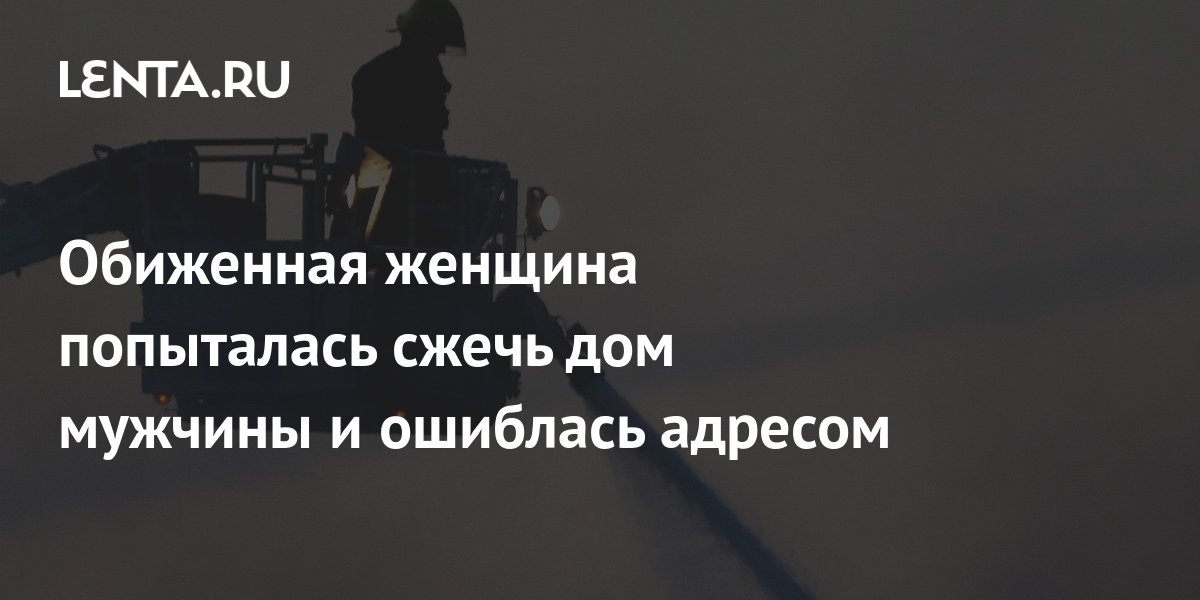 Обиженная женщина попыталась сжечь дом мужчины и ошиблась адресом ...