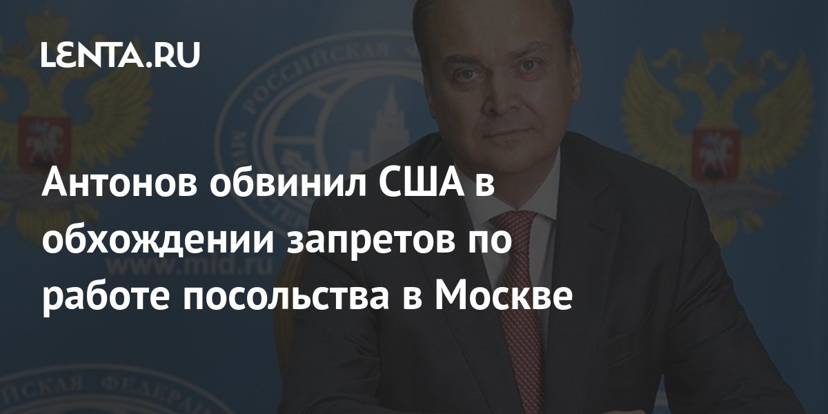 Антонов обвинил США в обхождении запретов по работе посольства в Москве ...
