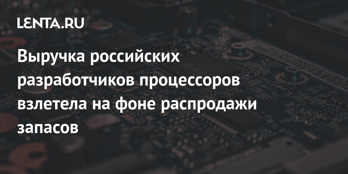 Выручка российских разработчиков процессоров взлетела на фоне ...