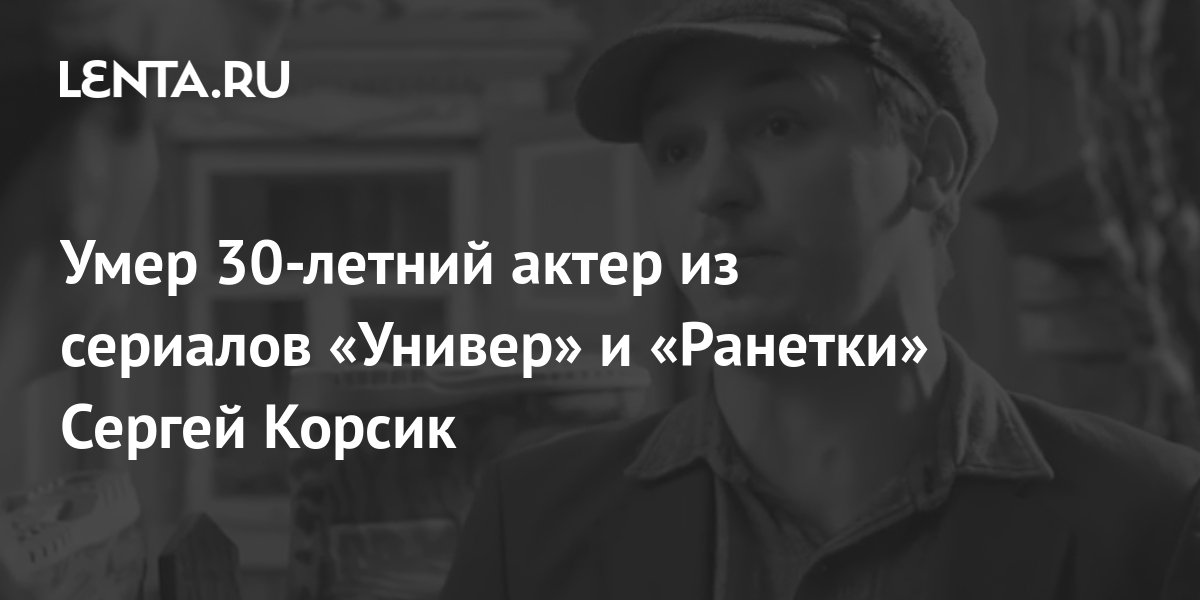 Умер 30-летний актер из сериалов «Универ» и «Ранетки» Сергей Корсик ...