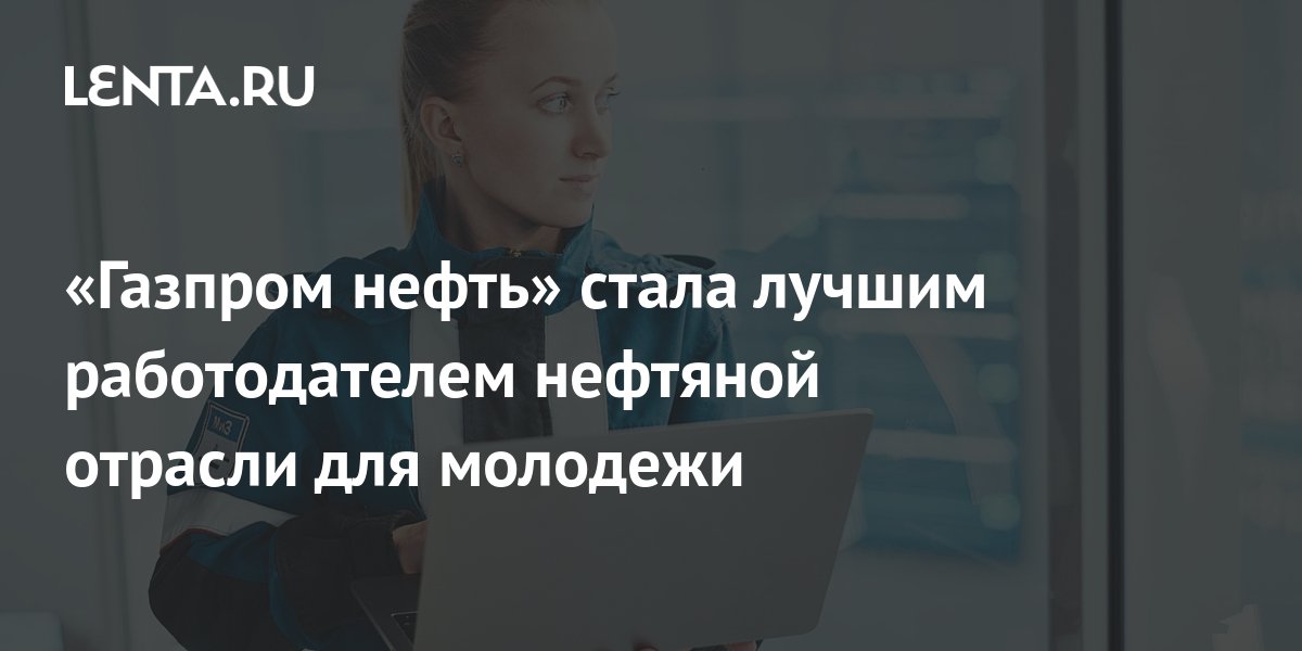 «Газпром нефть» стала лучшим работодателем нефтяной отрасли для