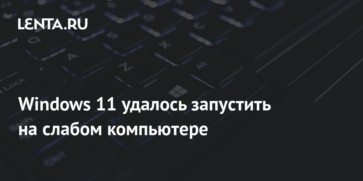 Windows 11 удалось запустить на слабом компьютере: Софт: Наука и ...