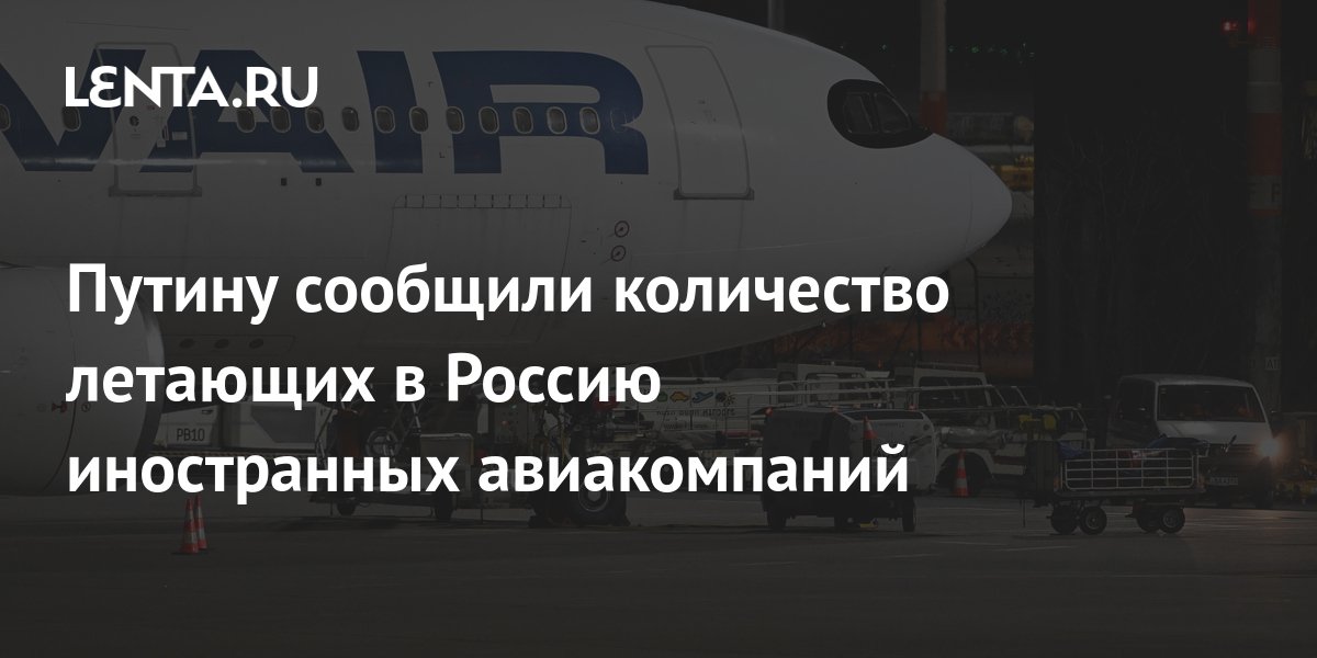 Путину сообщили количество летающих в Россию иностранных авиакомпаний ...