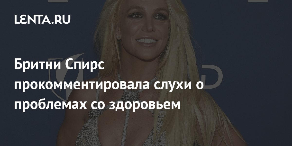 Бритни Спирс прокомментировала слухи о проблемах со здоровьем: Музыка ...