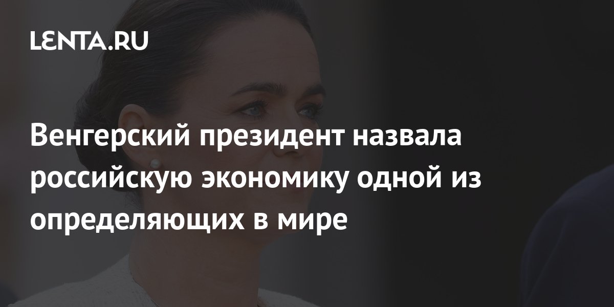 Венгерский президент назвала российскую экономику одной из определяющих ...