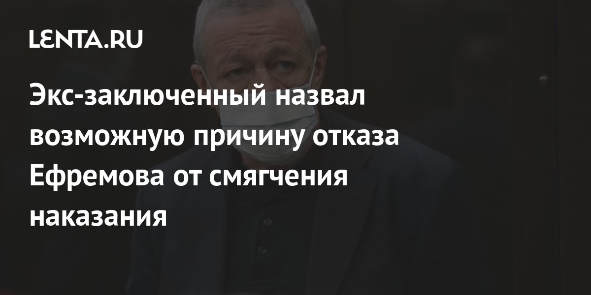 Экс-заключенный назвал возможную причину отказа Ефремова от смягчения ...