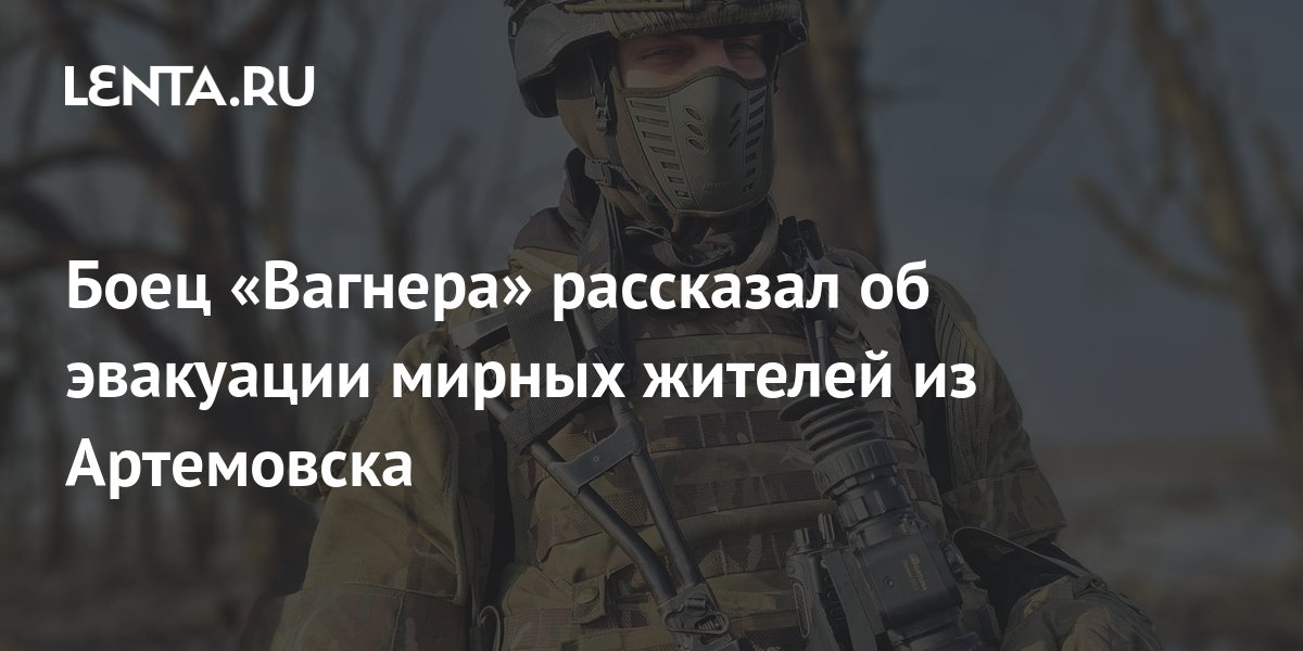 Боец группы Вагнеррассказал о ежедневной эвакуации мирного населения Артемовска