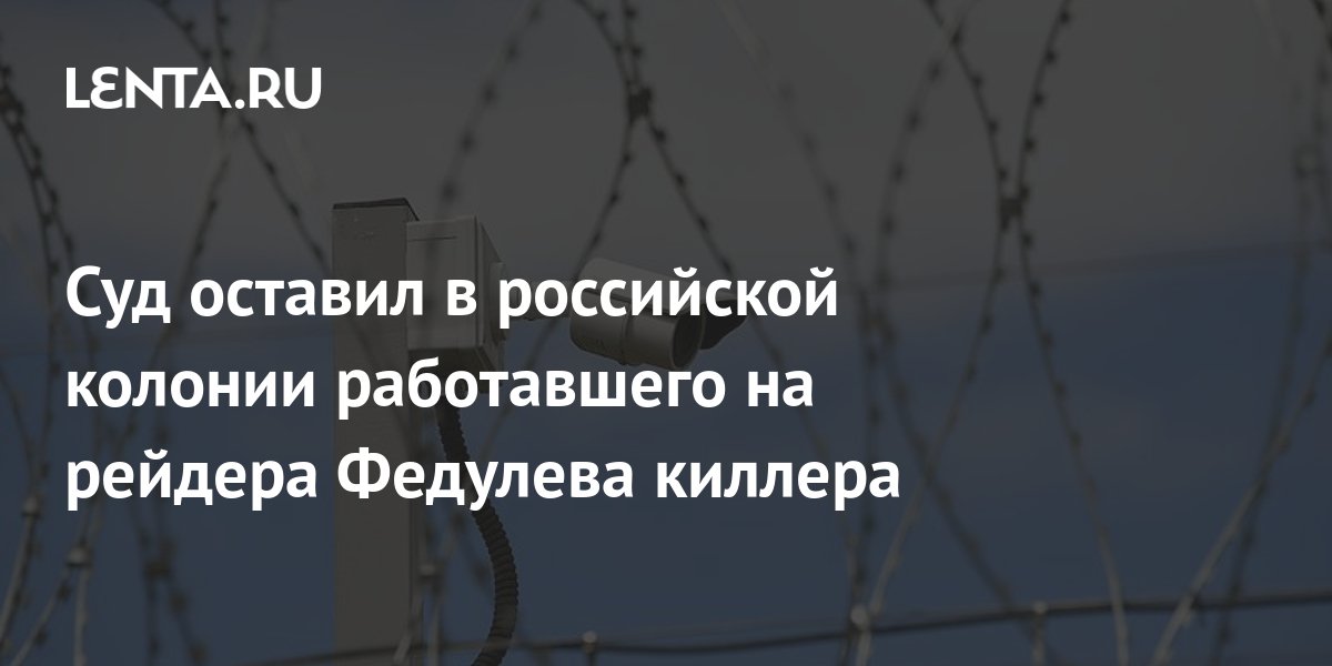 Суд оставил в российской колонии работавшего на рейдера Федулева ...