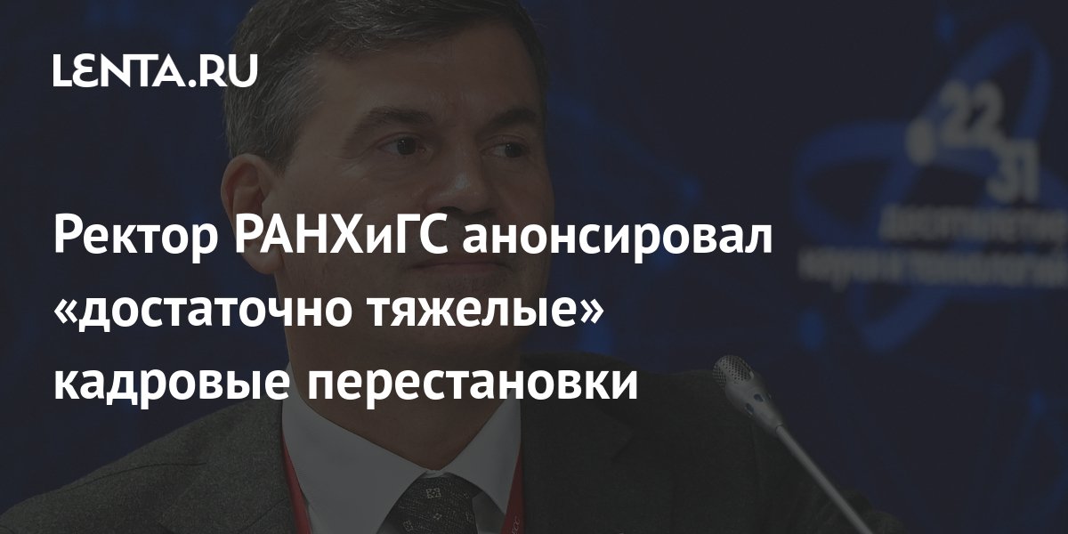 Ректор РАНХиГС анонсировал «достаточно тяжелые» кадровые перестановки ...
