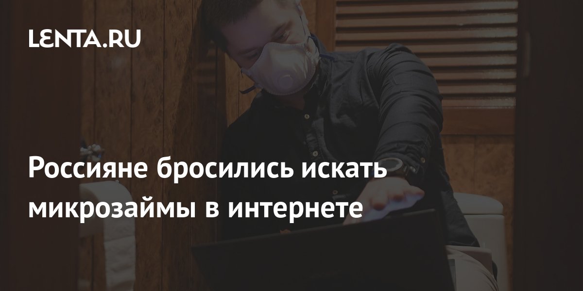 Россияне бросились искать микрозаймы в интернете Капитал Экономика Lenta.ru