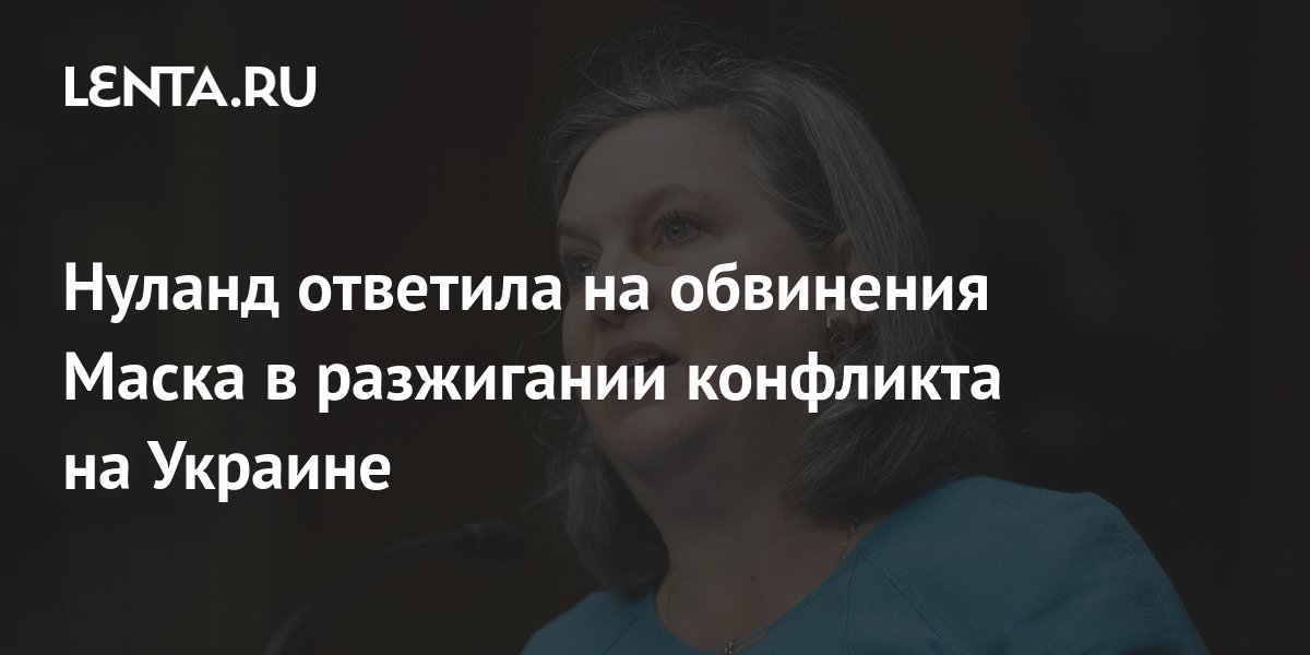Нуланд прокомментировала обвинения Маска в разжигании украинского конфликта