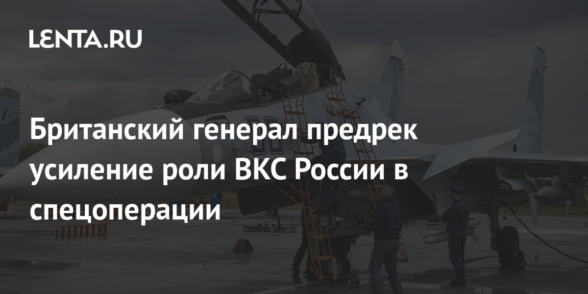 Британский генерал завил, что РФ изменит ход СВО, усилив роль ВКС