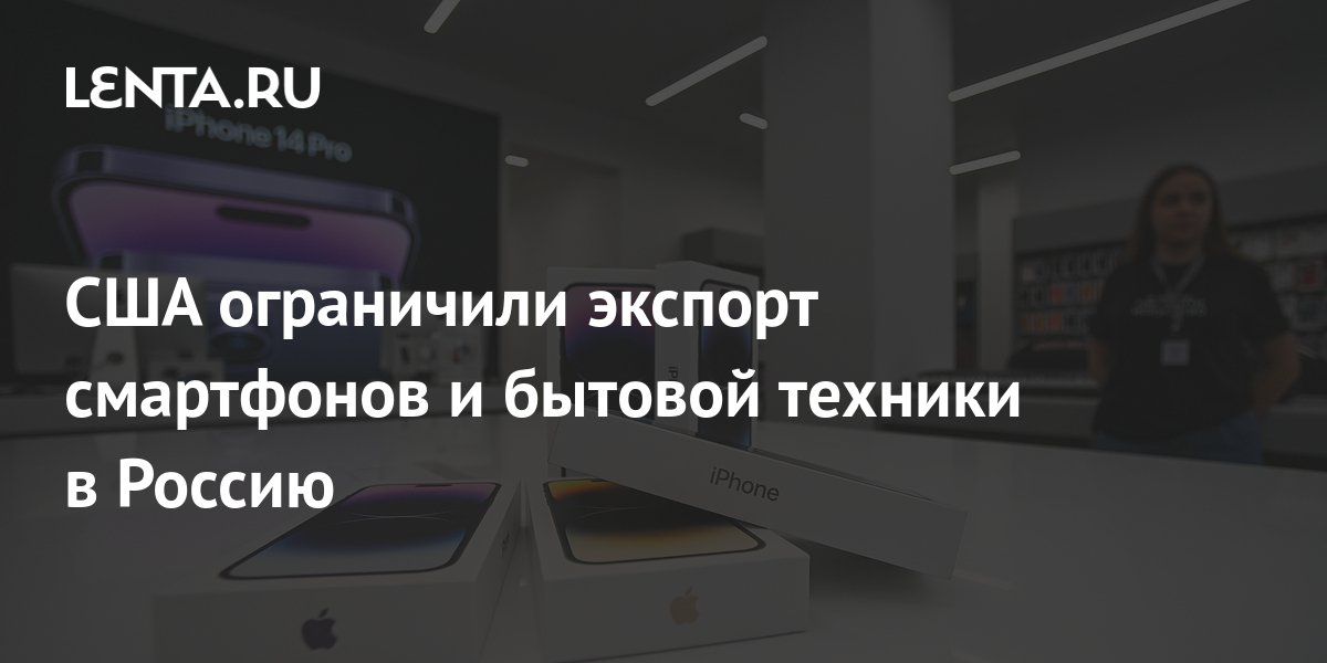 Минторг США объявил о запрете поставок в РФ смартфонов и техники дороже $300