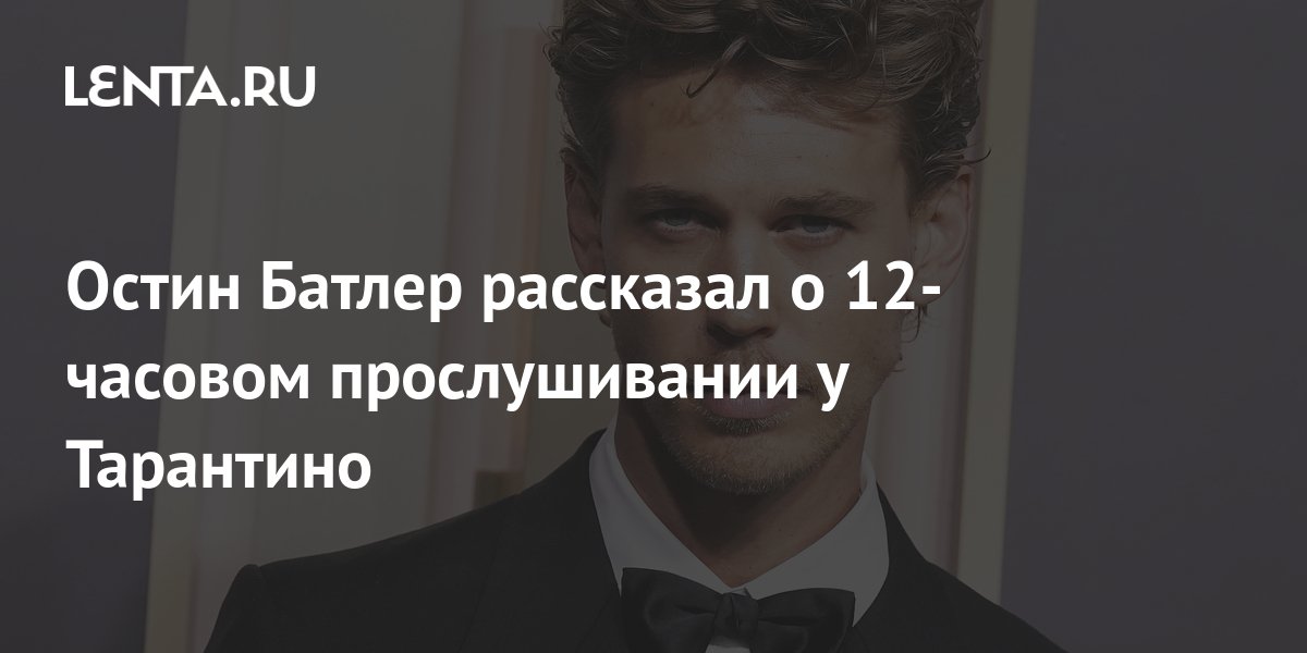 Остин Батлер рассказал о 12-часовом прослушивании у Тарантино: Кино ...
