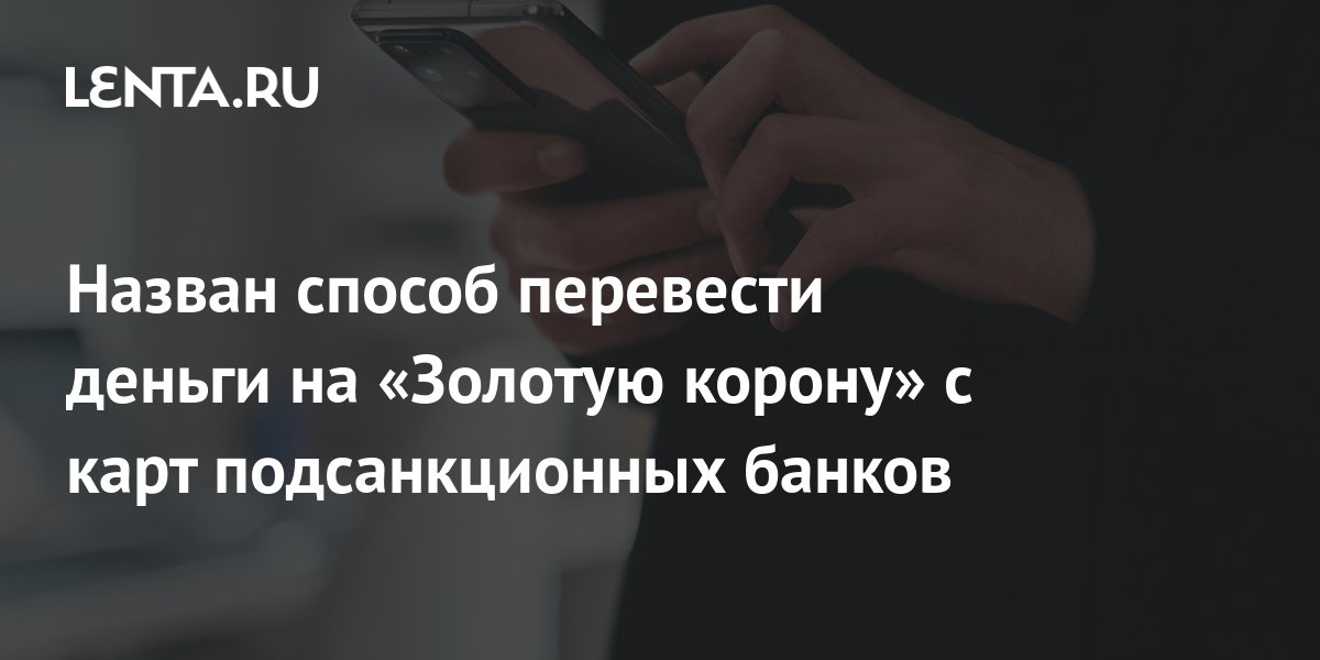 Назван способ перевести деньги на «Золотую корону» с карт подсанкционных банков: Россия: Путешествия: Lenta.ru