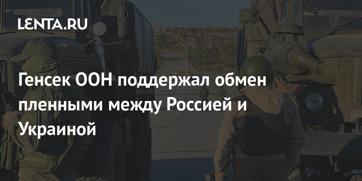 Генсек ООН поддержал обмен пленными между Россией и Украиной: Политика ...
