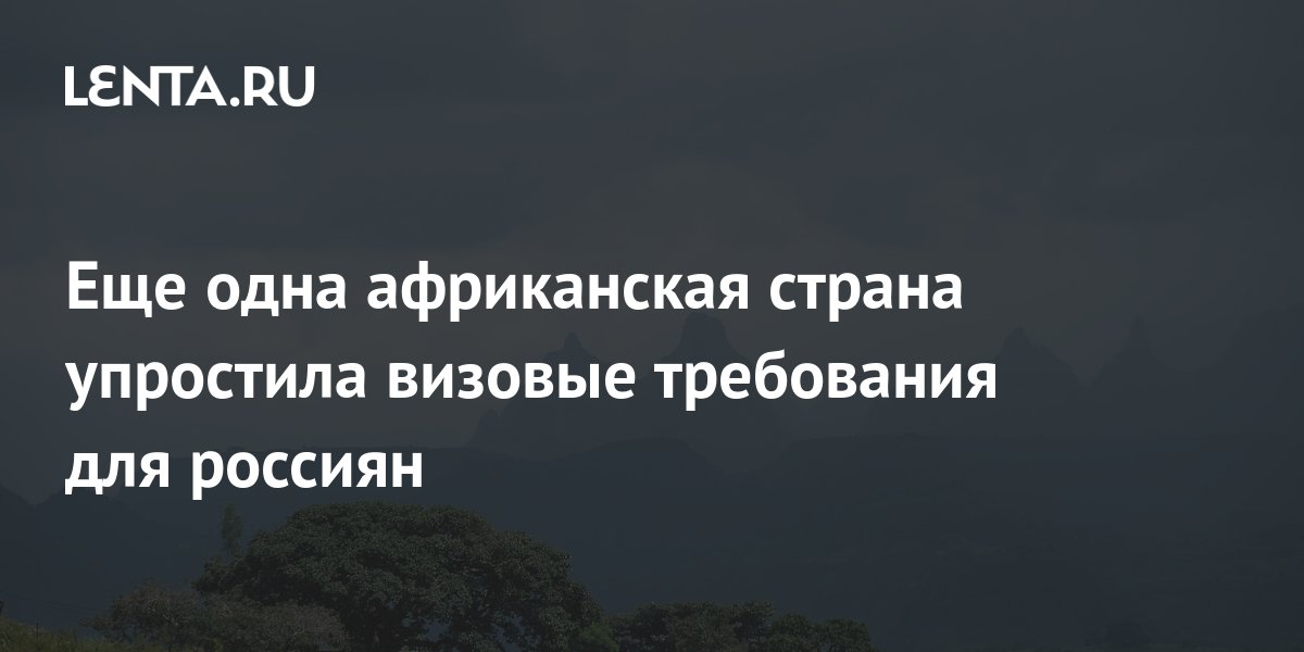 Еще одна африканская страна упростила визовые требования для россиян ...