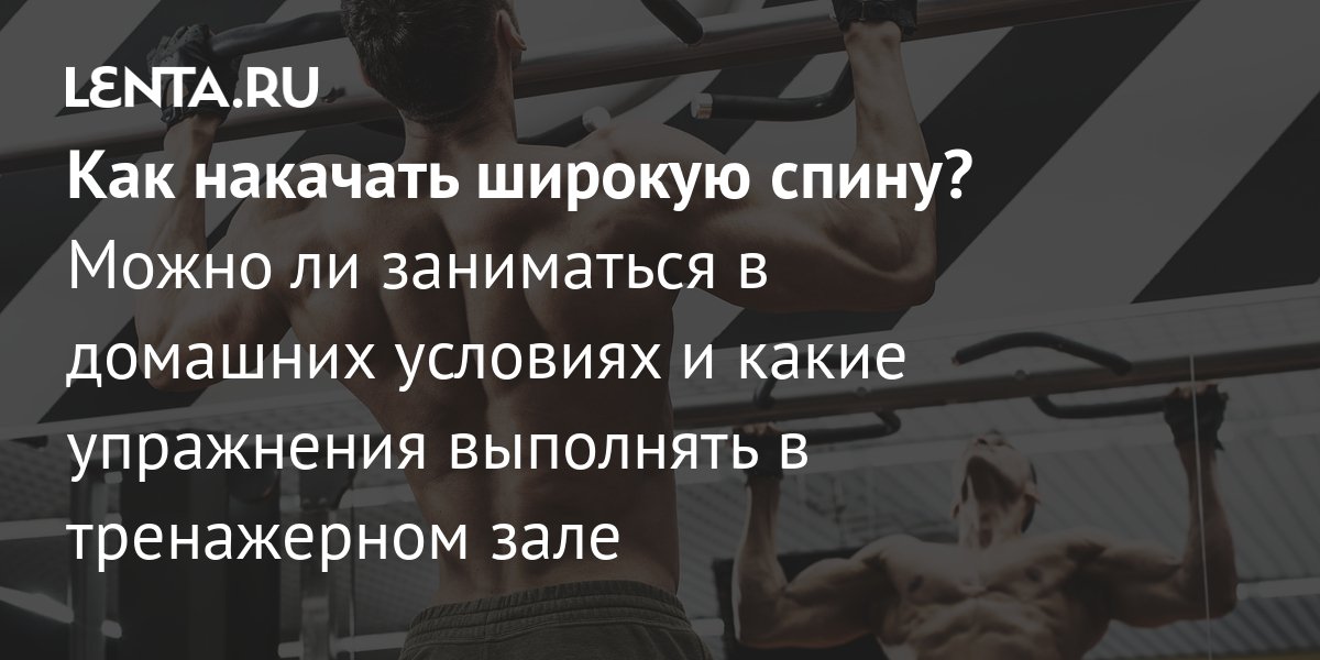 Как накачать широкую спину? Можно ли заниматься в домашних условиях и какие упражнения выполнять в тренажерном зале: ЗОЖ и фитнес: Спорт: Lenta.ru