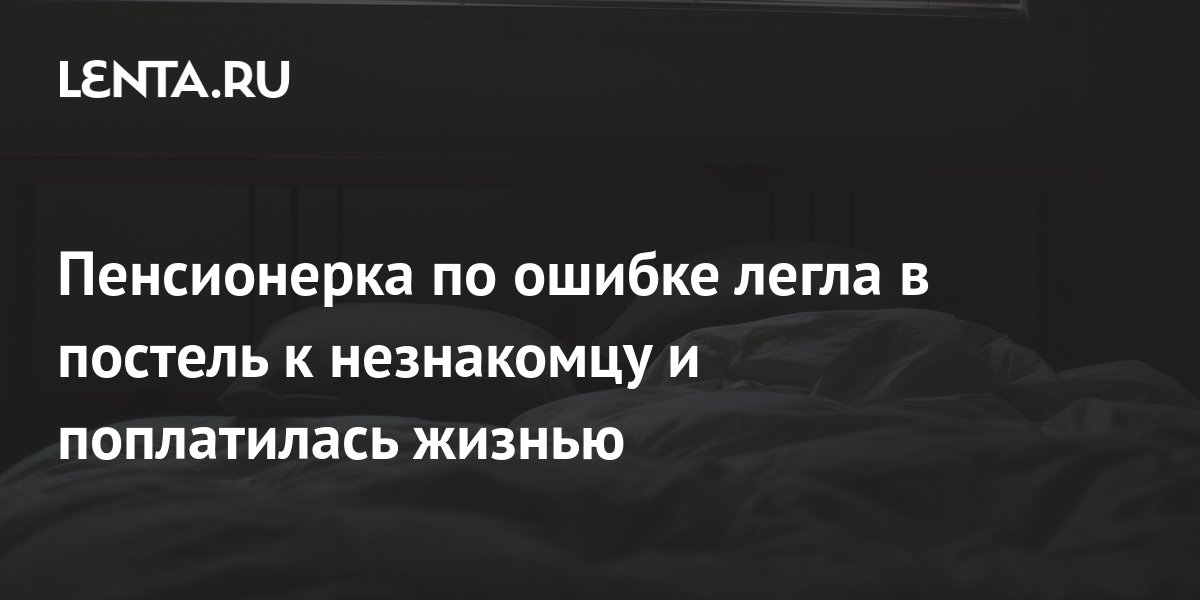Пенсионерка по ошибке легла в постель к незнакомцу и поплатилась жизнью ...