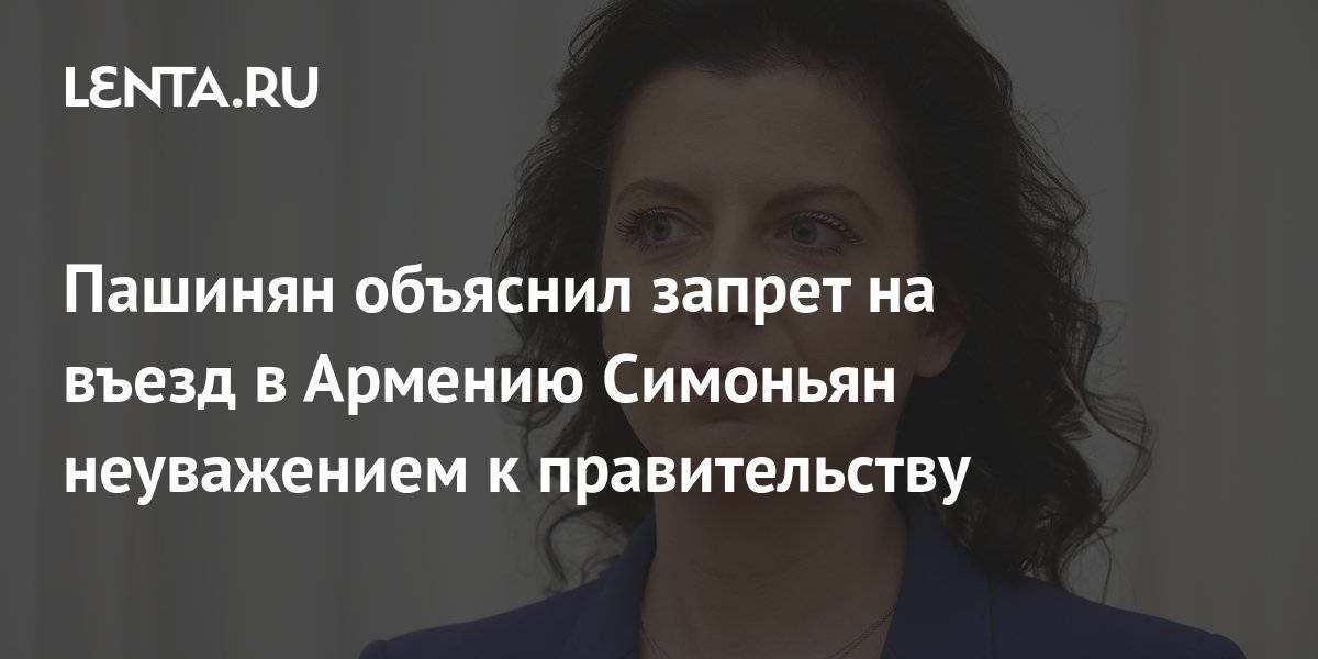 Пашинян объяснил запрет на въезд в Армению для Симоньян и Габрелянова