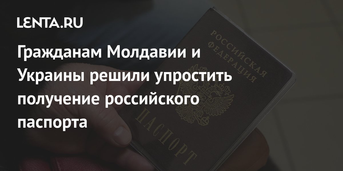 Гражданам Молдавии и Украины решили упростить получение российского паспорта: Политика: Россия: Lenta.ru