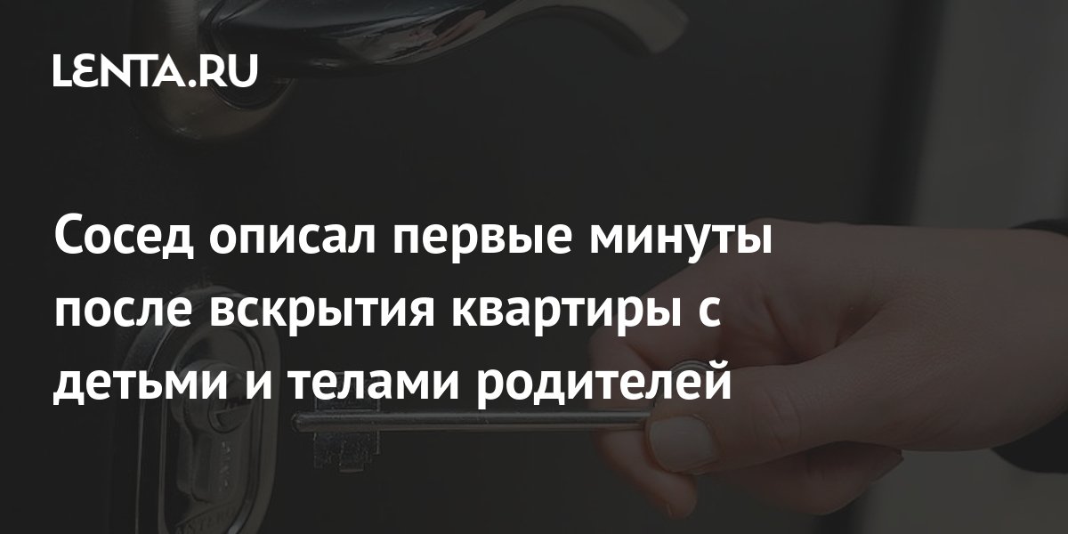 Сосед описал первые минуты после вскрытия квартиры с детьми и телами ...