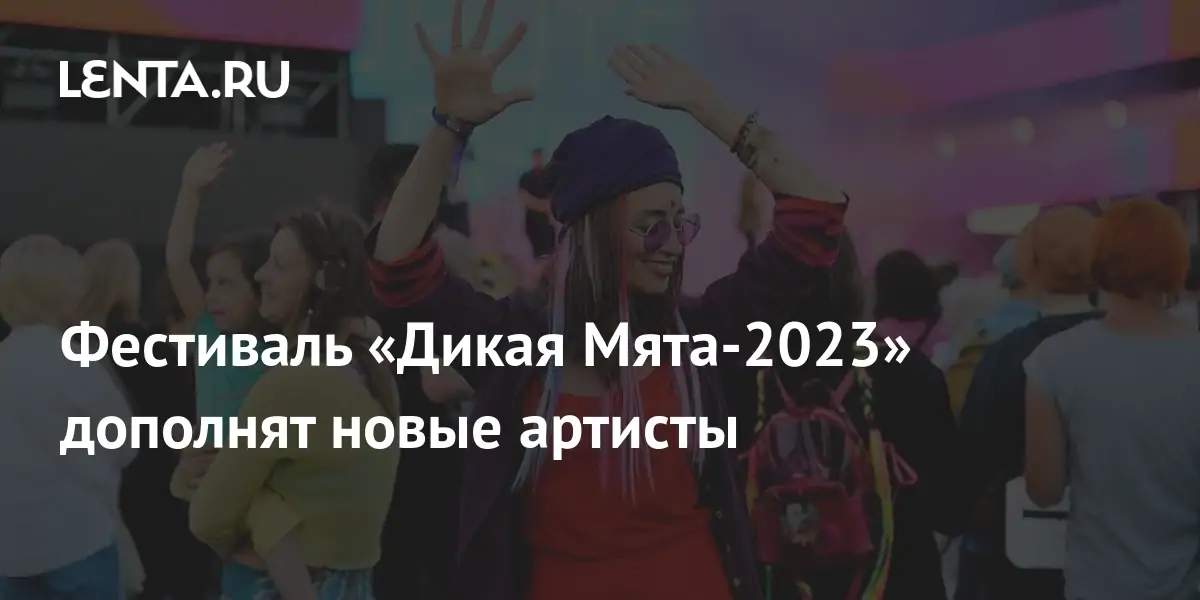 Фестиваль «Дикая Мята-2023» дополнят новые артисты: Музыка: Культура ...
