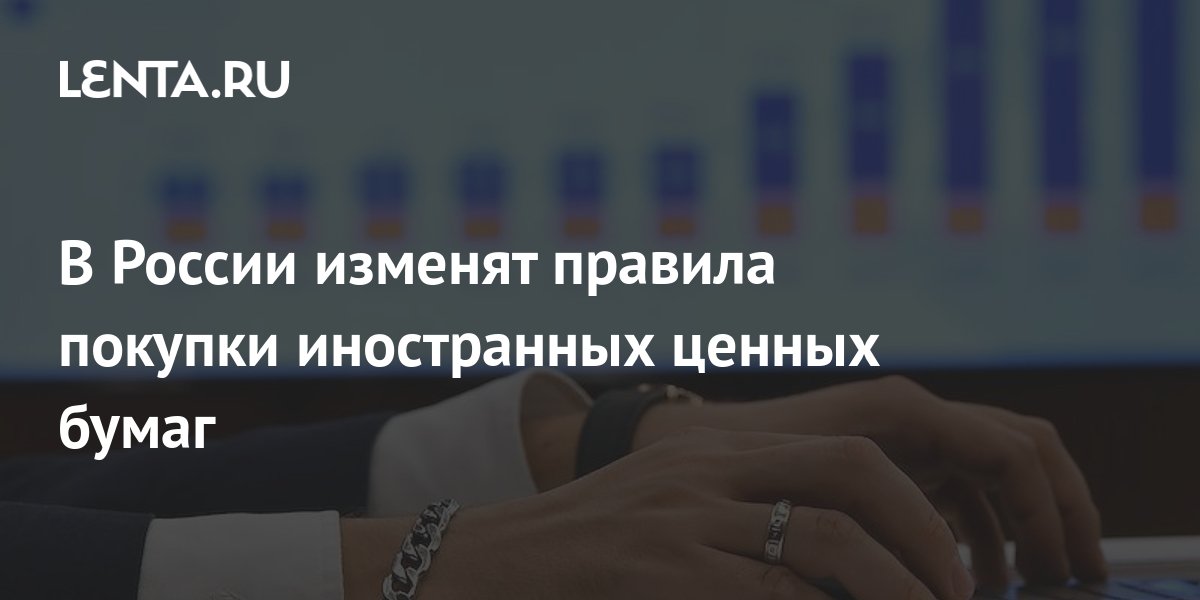 В России изменят правила покупки иностранных ценных бумаг: Инвестиции: Экономика: Lenta.ru