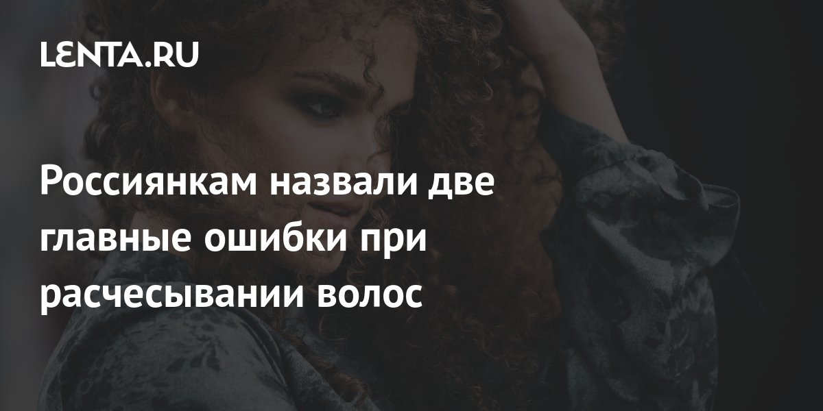 Россиянкам назвали две главные ошибки при расчесывании волос: Явления ...