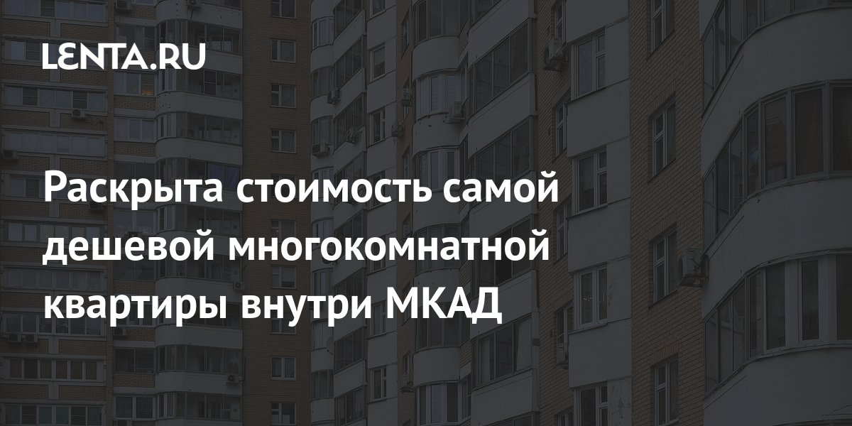 Раскрыта стоимость самой дешевой многокомнатной квартиры внутри МКАД ...