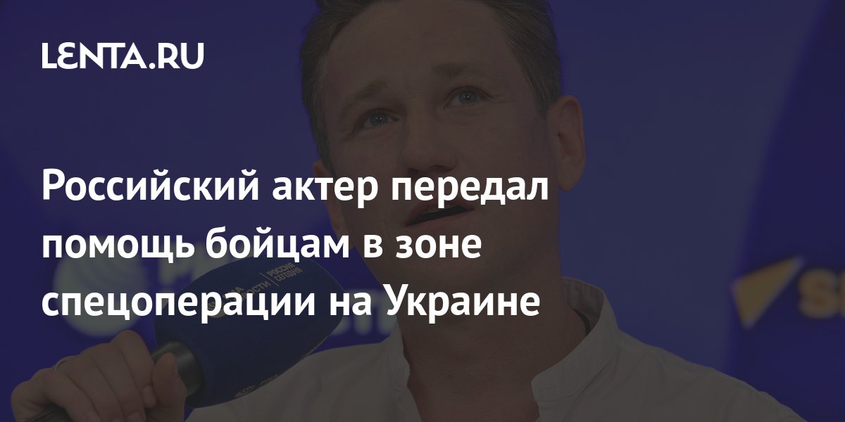 Российский актер оказал помощь бойцам в зоне спецоперации на Украине