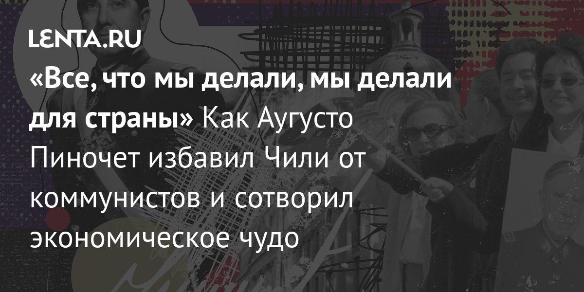 Все, что мы делали, мы делали для страны» Как Аугусто Пиночет избавил Чили  от коммунистов и сотворил экономическое чудо: Политика: Мир: Lenta.ru